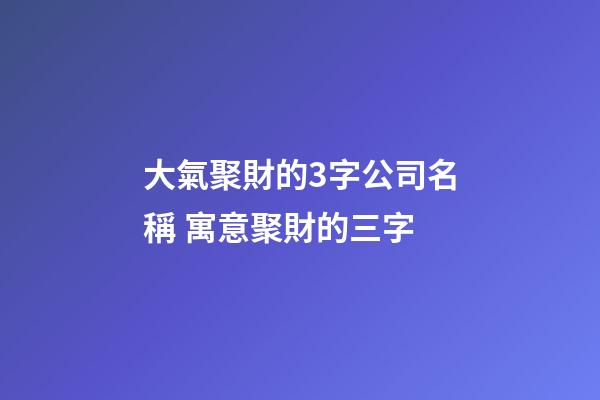 大氣聚財的3字公司名稱 寓意聚財的三字-第1張-公司起名-玄機派